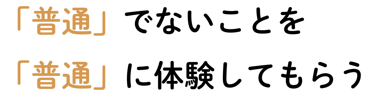 「普通」でないことを「普通」に体験してもらう